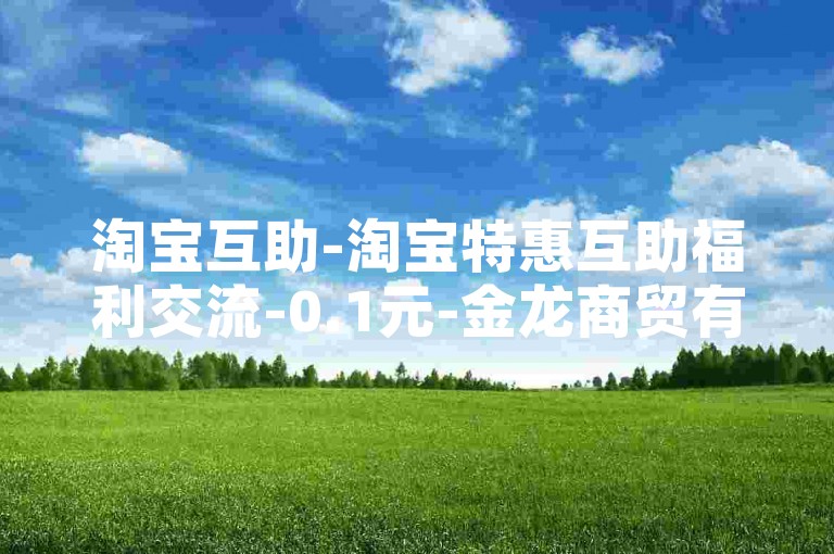 淘宝互助-淘宝特惠互助福利交流-0.1元-金龙商贸有限公司