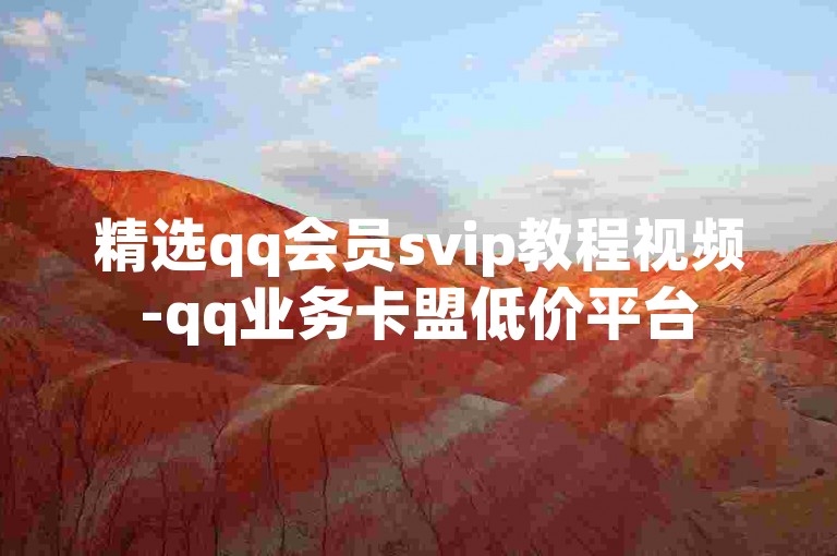 精选qq会员svip教程视频-qq业务卡盟低价平台