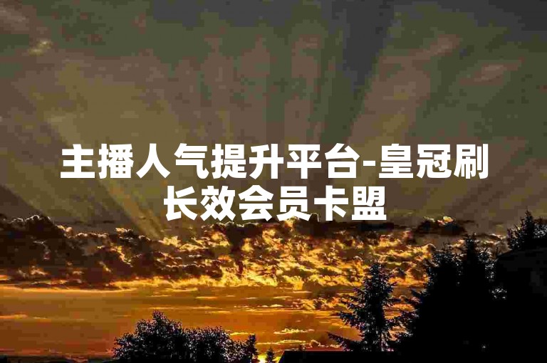 主播人气提升平台-皇冠刷长效会员卡盟