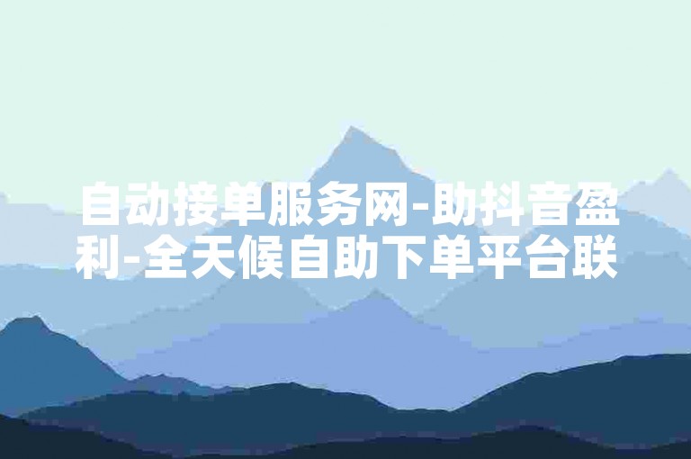 自动接单服务网-助抖音盈利-全天候自助下单平台联盟-智能卡盟24小时服务