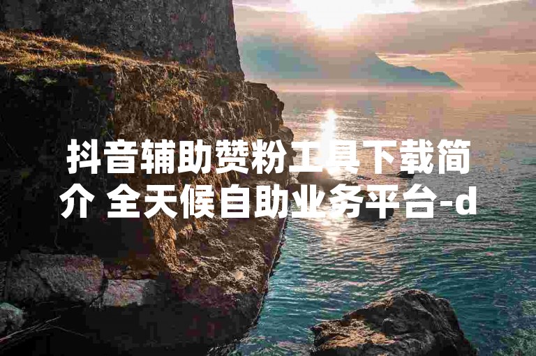 抖音辅助赞粉工具下载简介 全天候自助业务平台-dy0.1元涨2000粉