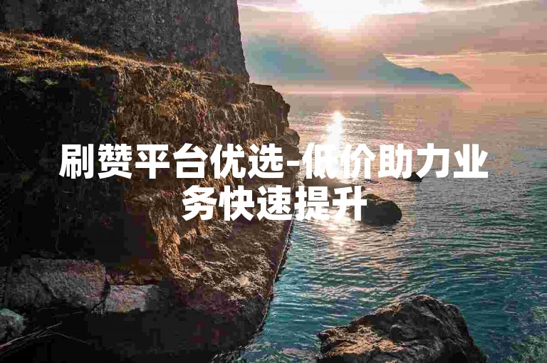 刷赞平台优选-低价助力业务快速提升