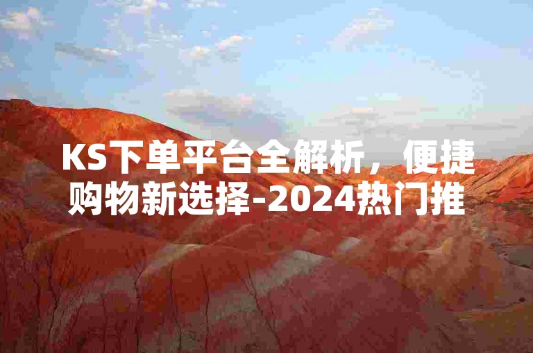 KS下单平台全解析，便捷购物新选择-2024热门推荐