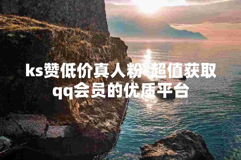ks赞低价真人粉-超值获取qq会员的优质平台