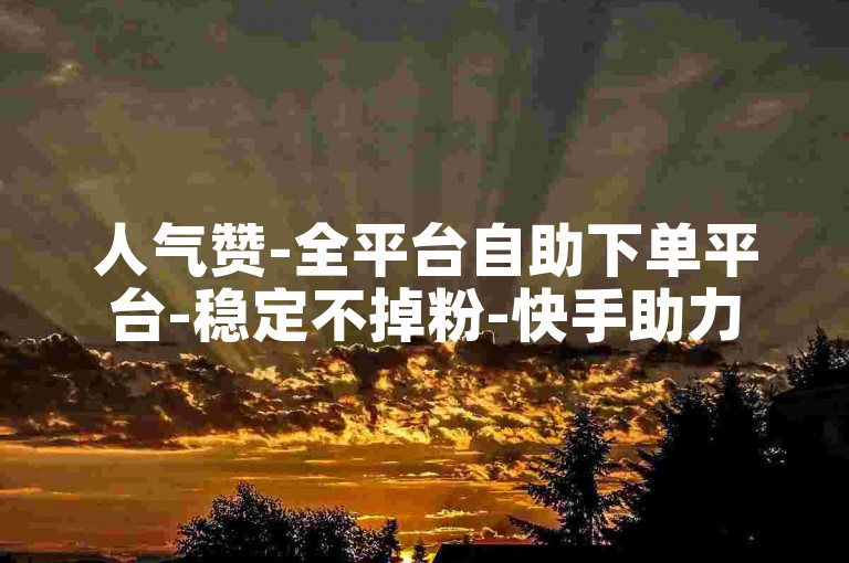 人气赞-全平台自助下单平台-稳定不掉粉-快手助力站点