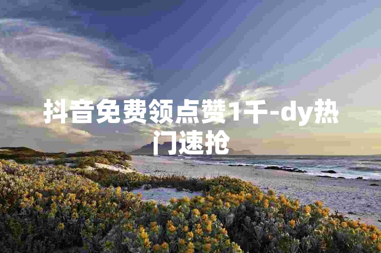 抖音免费领点赞1千-dy热门速抢