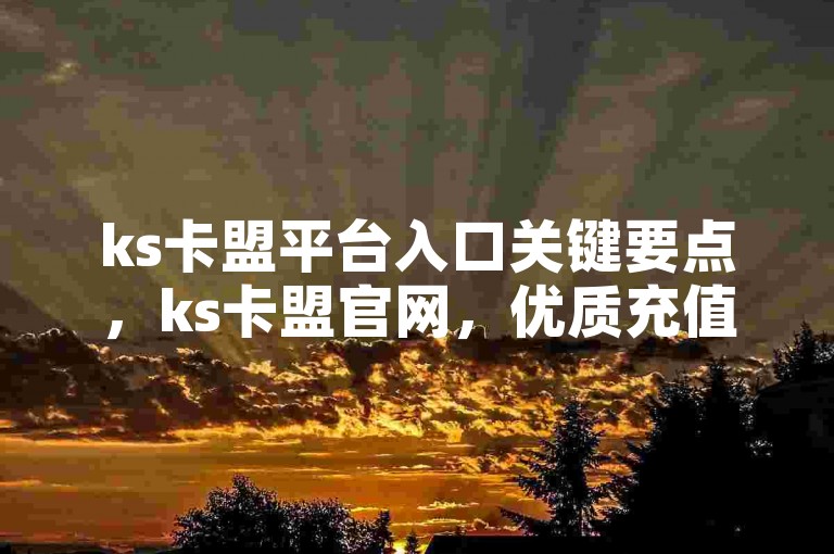 ks卡盟平台入口关键要点，ks卡盟官网，优质充值之选！新手必知！-快手千粉广告收费详情