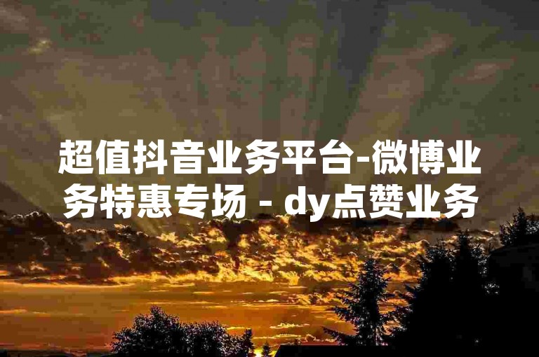 超值抖音业务平台-微博业务特惠专场 - dy点赞业务24h - 微博粉丝增长助手免费版