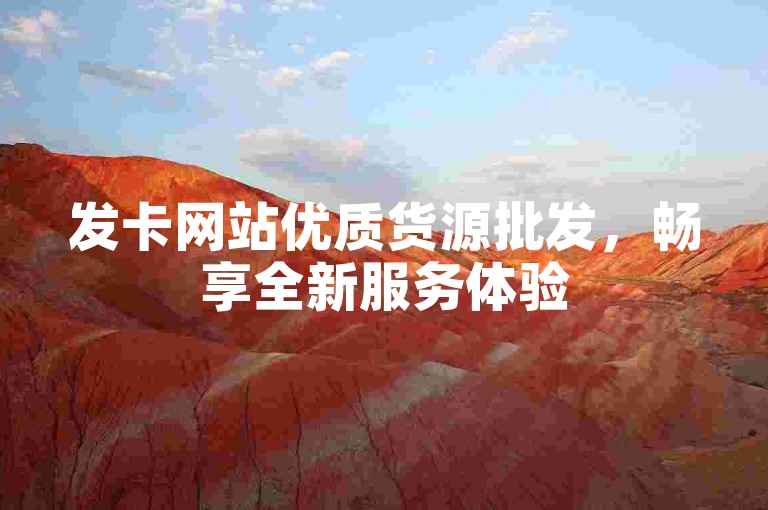 发卡网站优质货源批发，畅享全新服务体验