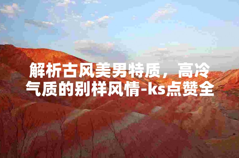解析古风美男特质，高冷气质的别样风情-ks点赞全网超低价来袭!