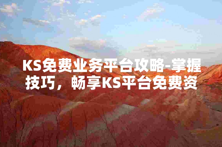 KS免费业务平台攻略-掌握技巧，畅享KS平台免费资源无压力