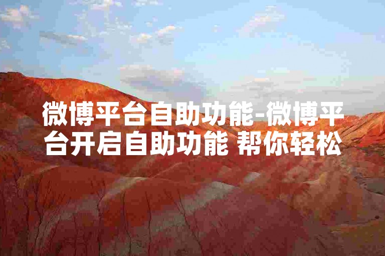 微博平台自助功能-微博平台开启自助功能 帮你轻松涨粉引流