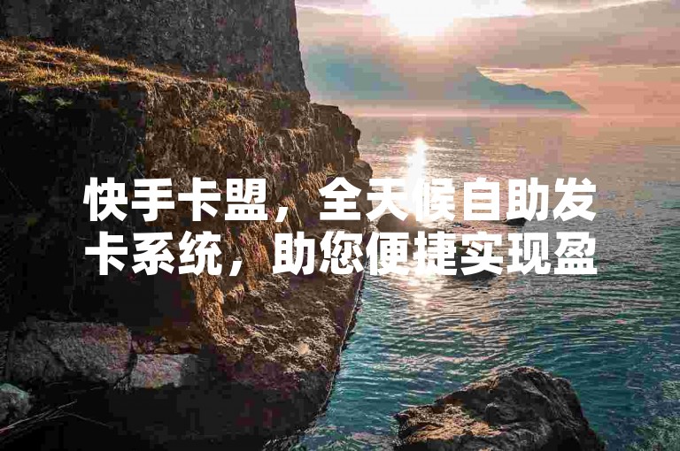 快手卡盟，全天候自助发卡系统，助您便捷实现盈利