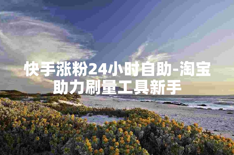 快手涨粉24小时自助-淘宝助力刷量工具新手