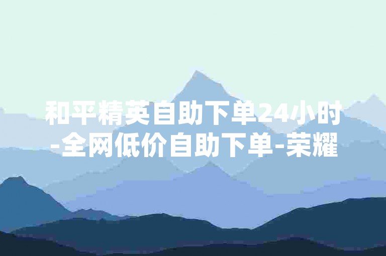 和平精英自助下单24小时-全网低价自助下单-荣耀卡盟-特价粉丝0.1元起-抖音点赞平台dy下单-靠谱dy下单平台-超实惠稳定dy下单