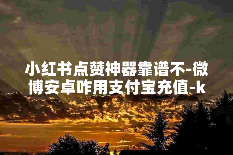 小红书点赞神器靠谱不-微博安卓咋用支付宝充值-ks评论秒到平台-全网低价微博业务网