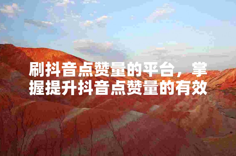 刷抖音点赞量的平台，掌握提升抖音点赞量的有效策略与途径？