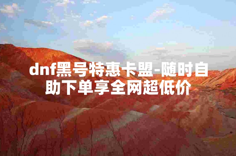 dnf黑号特惠卡盟-随时自助下单享全网超低价