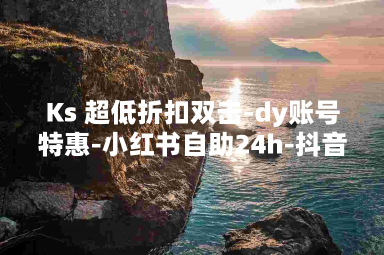 Ks 超低折扣双击-dy账号特惠-小红书自助24h-抖音业务低价平台