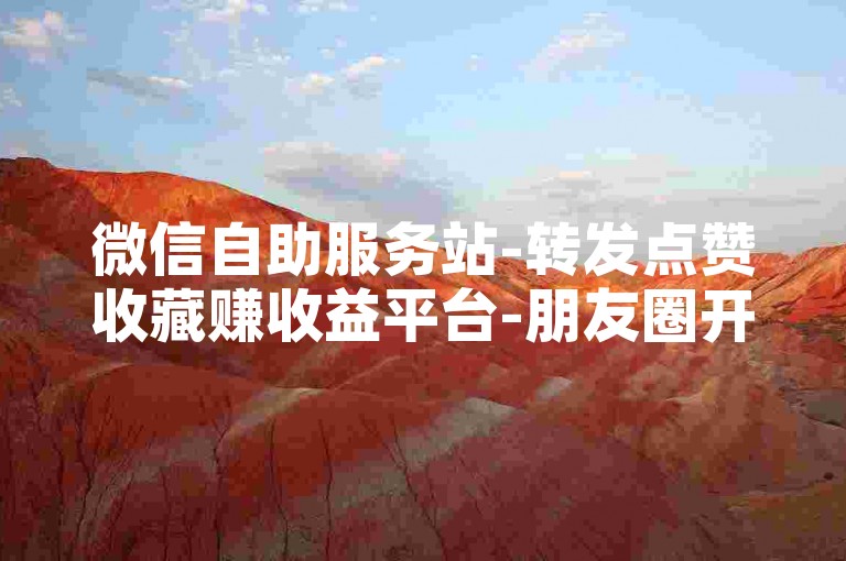 微信自助服务站-转发点赞收藏赚收益平台-朋友圈开启自动点赞窍门-微信免费获取资料网站