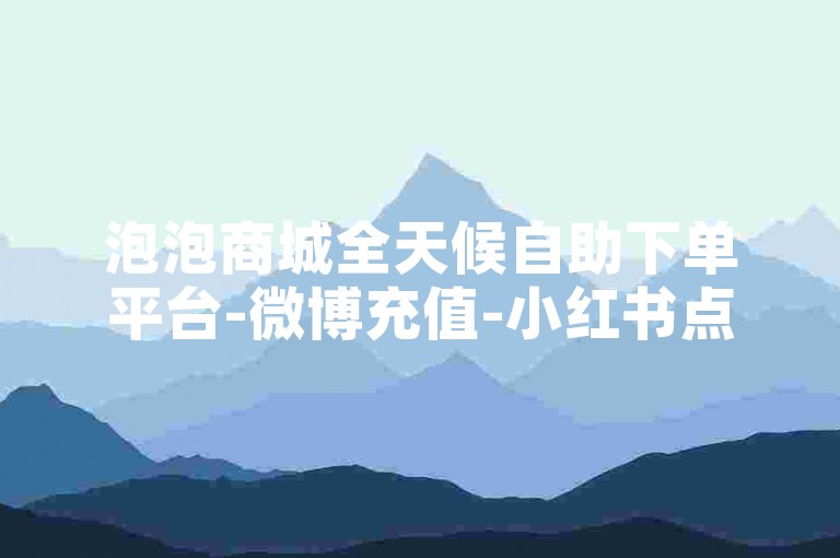 泡泡商城全天候自助下单平台-微博充值-小红书点赞评论自助服务-抖音黑科技涨粉引流工具下载