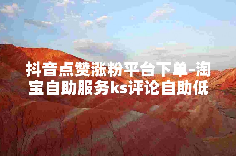 抖音点赞涨粉平台下单-淘宝自助服务ks评论自助低价支付宝支付-即时交易自助下单联盟