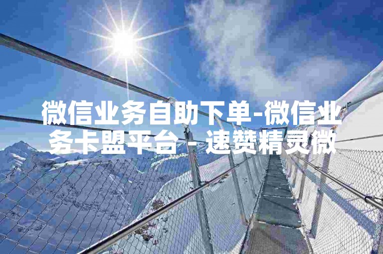 微信业务自助下单-微信业务卡盟平台 - 速赞精灵微信 - 抖音热门大全下载2024