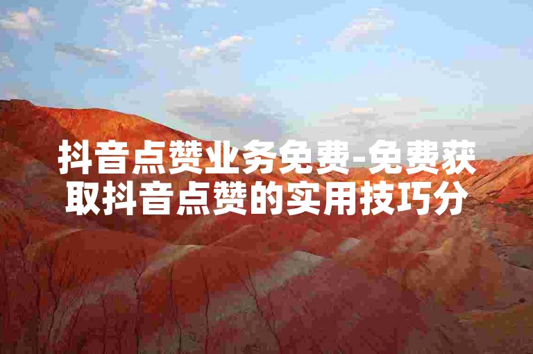抖音点赞业务免费-免费获取抖音点赞的实用技巧分享-快手抖音24小时服务-抖音业务网站平台24小时