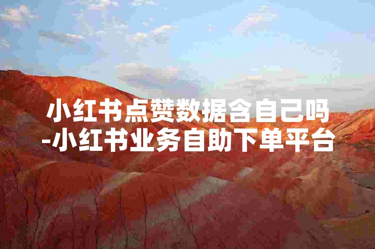 小红书点赞数据含自己吗-小红书业务自助下单平台