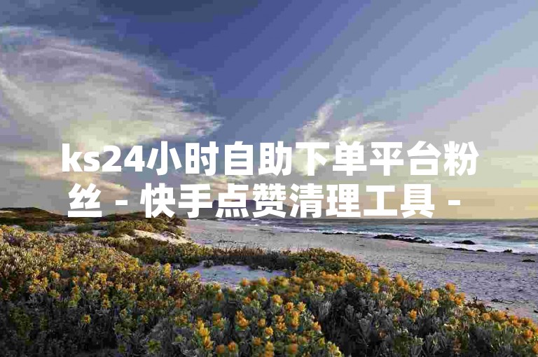 ks24小时自助下单平台粉丝 - 快手点赞清理工具 - 淘宝助力网站 - 全天自助下单软件