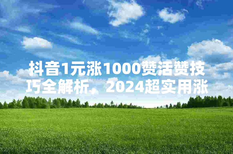 抖音1元涨1000赞活赞技巧全解析，2024超实用涨赞攻略来袭！