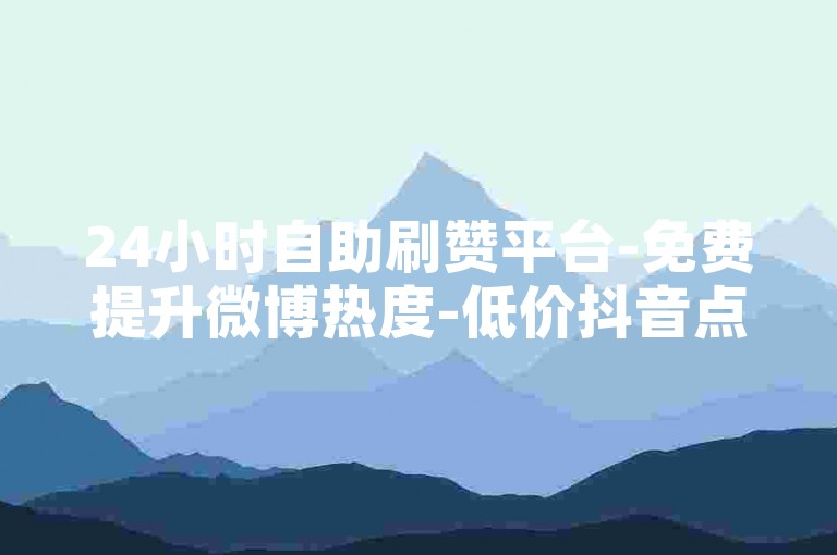 24小时自助刷赞平台-免费提升微博热度-低价抖音点赞秒到10个-微博刷访问量网站
