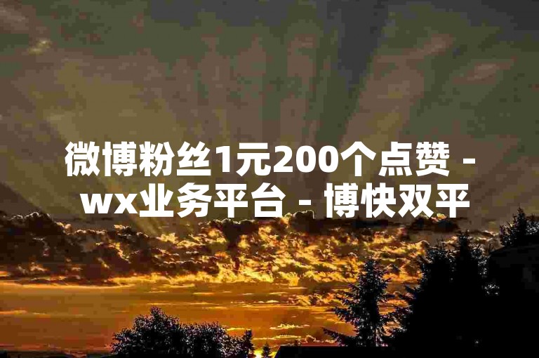 微博粉丝1元200个点赞 - wx业务平台 - 博快双平台全天自助下单 - wx业务随时