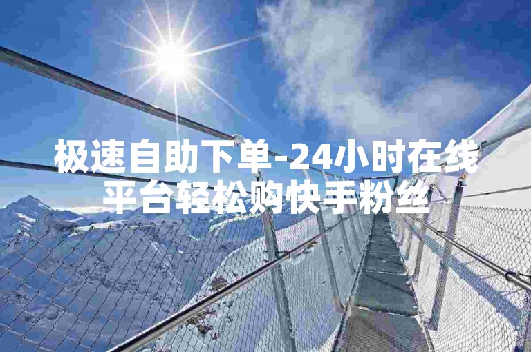 极速自助下单-24小时在线平台轻松购快手粉丝