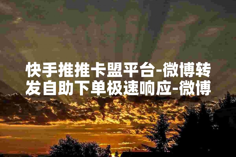 快手推推卡盟平台-微博转发自助下单极速响应-微博真实互动评论业务-优卡联盟