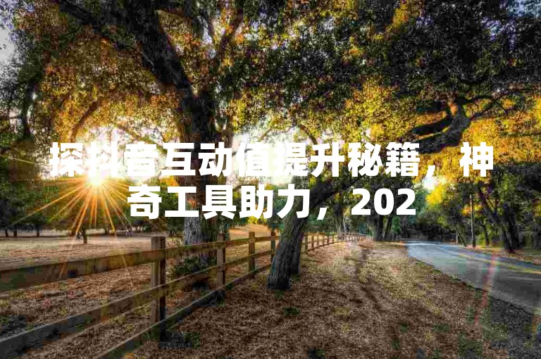 探抖音互动值提升秘籍，神奇工具助力，2025轻松涨！