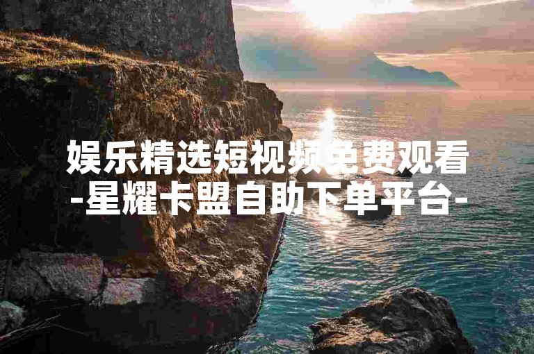 娱乐精选短视频免费观看-星耀卡盟自助下单平台-全网超低价业务特惠-24小时快手抖音业务下单