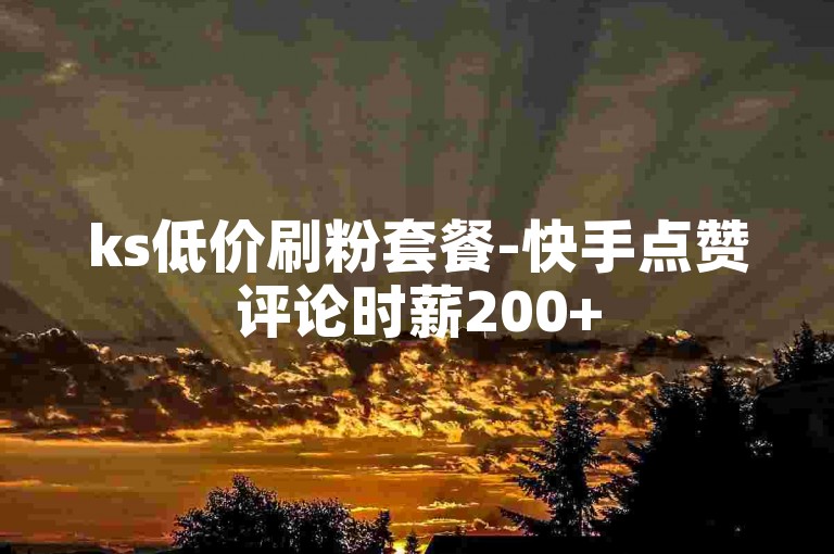 ks低价刷粉套餐-快手点赞评论时薪200+