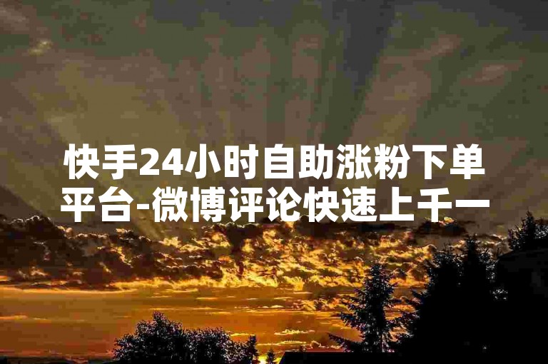 快手24小时自助涨粉下单平台-微博评论快速上千一天只要五分的攻略解析