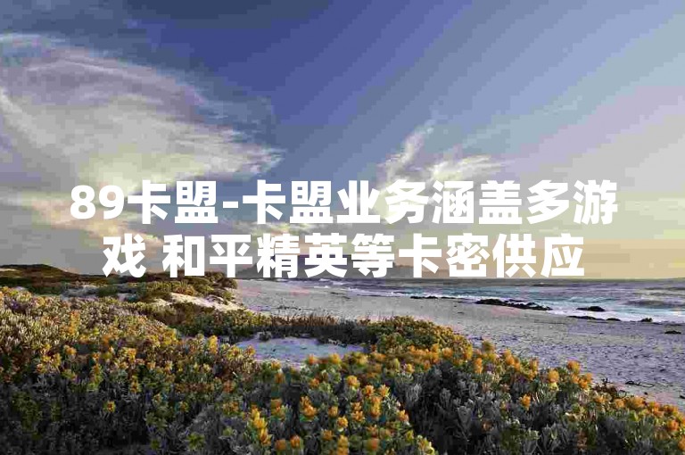 89卡盟-卡盟业务涵盖多游戏 和平精英等卡密供应