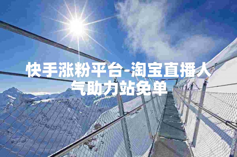 快手涨粉平台-淘宝直播人气助力站免单