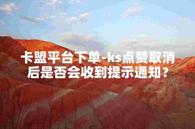 卡盟平台下单-ks点赞取消后是否会收到提示通知？
