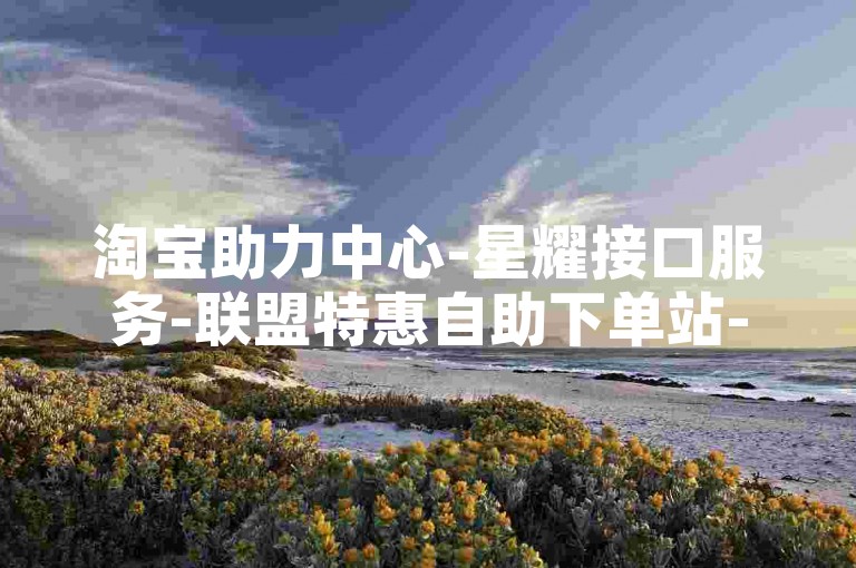 淘宝助力中心-星耀接口服务-联盟特惠自助下单站-一键下单