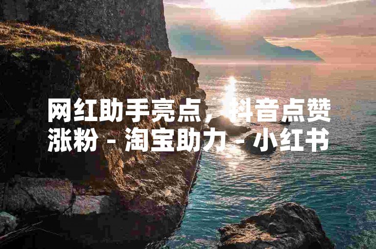 网红助手亮点，抖音点赞涨粉 - 淘宝助力 - 小红书业务提升