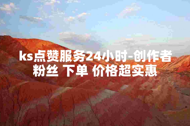 ks点赞服务24小时-创作者粉丝 下单 价格超实惠