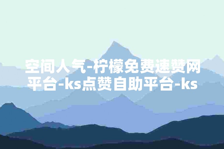 空间人气-柠檬免费速赞网平台-ks点赞自助平台-ks双击平台