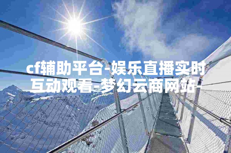 cf辅助平台-娱乐直播实时互动观看-梦幻云商网站-ks自助全天下单商城