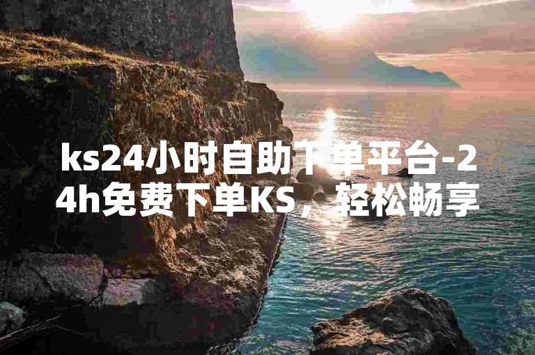ks24小时自助下单平台-24h免费下单KS，轻松畅享购物体验