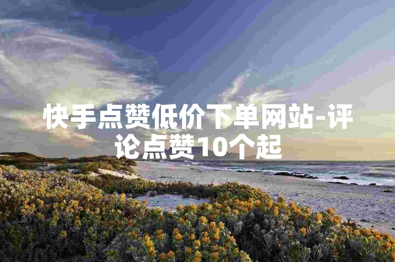 快手点赞低价下单网站-评论点赞10个起