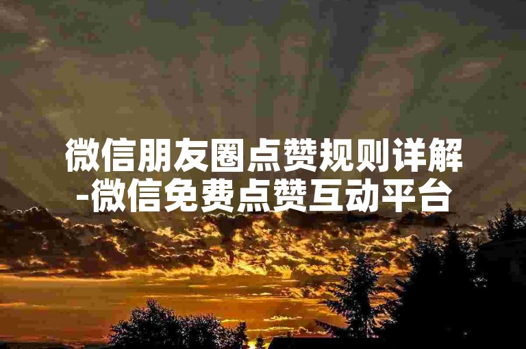 微信朋友圈点赞规则详解-微信免费点赞互动平台